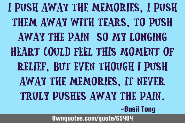 I push away the memories, I push them away with tears, to push away the pain; so my longing heart