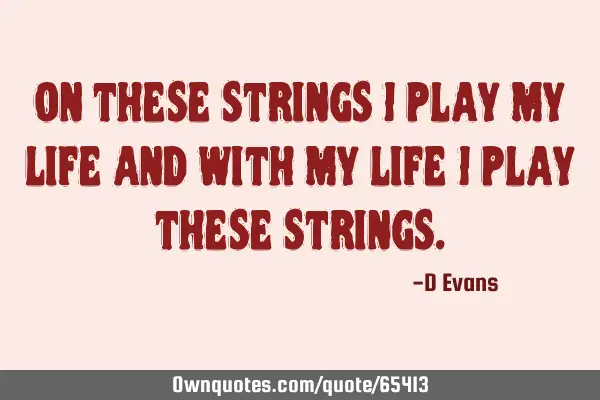 On these strings I play my life and with my life I play these