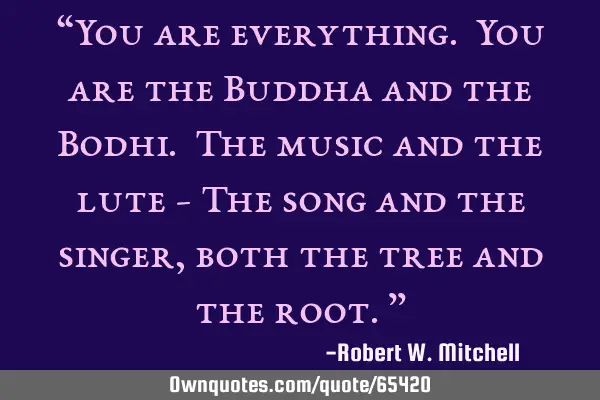 “You are everything. You are the Buddha and the Bodhi. The music and the lute - The song and the
