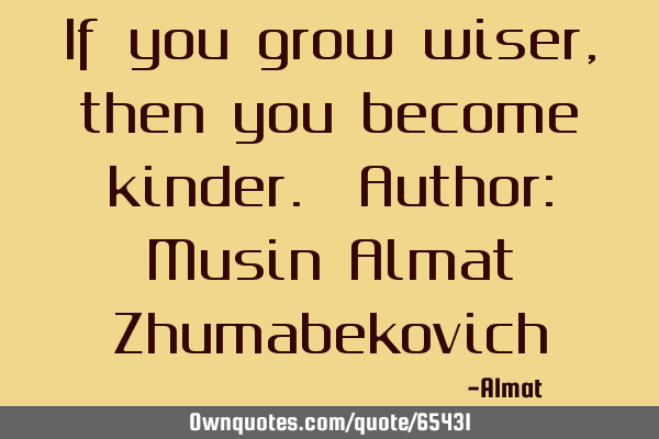 If you grow wiser, then you become kinder. Author: Musin Almat Z