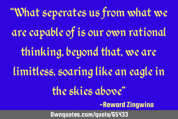 "What seperates us from what we are capable of is our own rational thinking, beyond that, we are