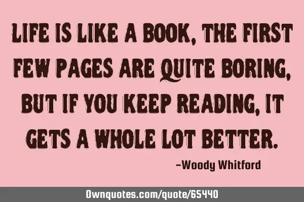 Life is like a book, the first few pages are quite boring, but if you keep reading, it gets a whole