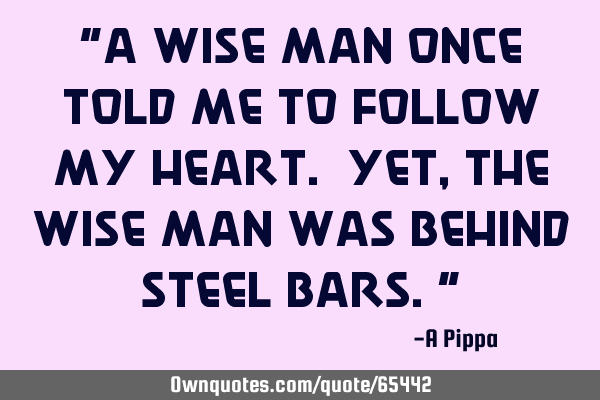 "A wise man once told me to follow my heart. Yet, the wise man was behind steel bars."