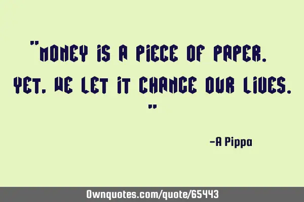 "Money is a piece of PAPER. Yet, we let it change our lives."