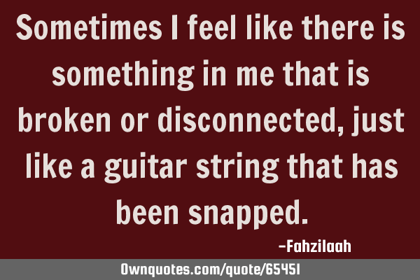 Sometimes I feel like there is something in me that is broken or disconnected,just like a guitar