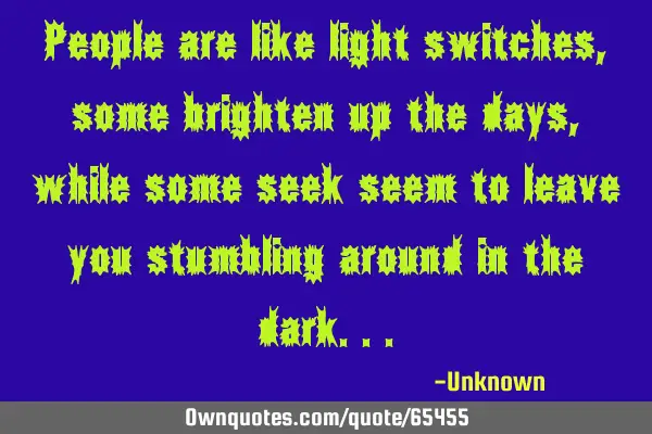 People are like light switches, some brighten up the days, while some seek seem to leave you