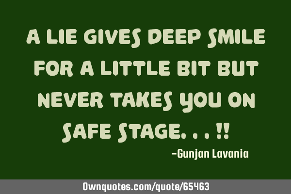 A LIE GIVES DEEP SMILE FOR A LITTLE BIT BUT NEVER TAKES YOU ON SAFE STAGE.. !