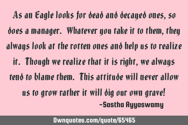 As an Eagle looks for dead and decayed ones, so does a manager. Whatever you take it to them, they