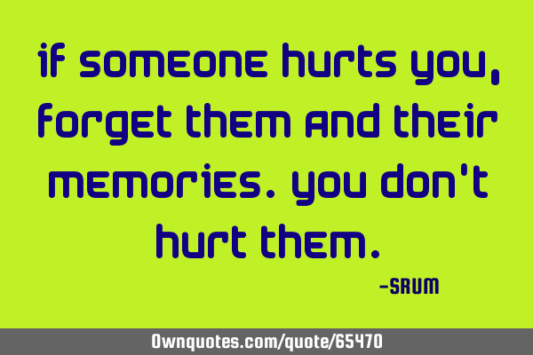 If someone hurts you,forget them and their memories.You don