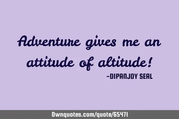 Adventure gives me an attitude of altitude!