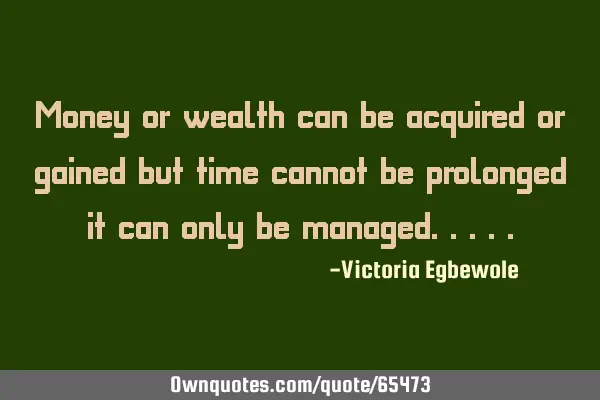 Money or wealth can be acquired or gained but time cannot be prolonged it can only be
