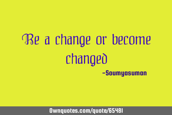 Be a change or become