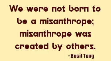 We were not born to be a misanthrope; misanthrope was created by others.