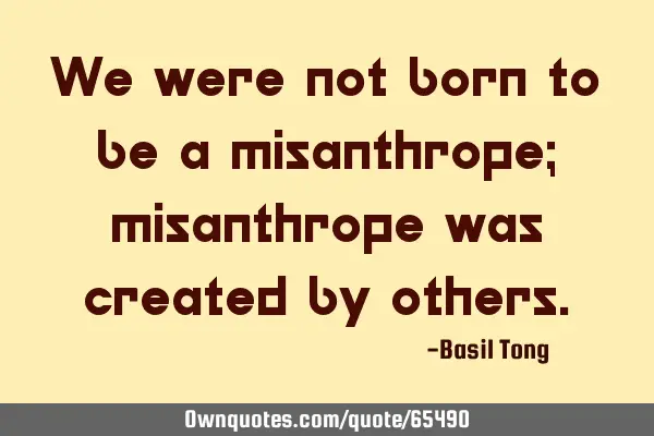 We were not born to be a misanthrope; misanthrope was created by