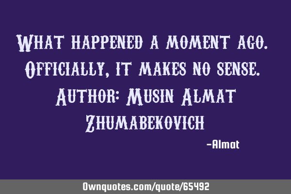 What happened a moment ago. Officially, it makes no sense. Author: Musin Almat Z