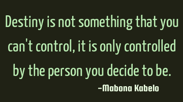 Destiny is not something that you can't control, it is only controlled by the person you decide to
