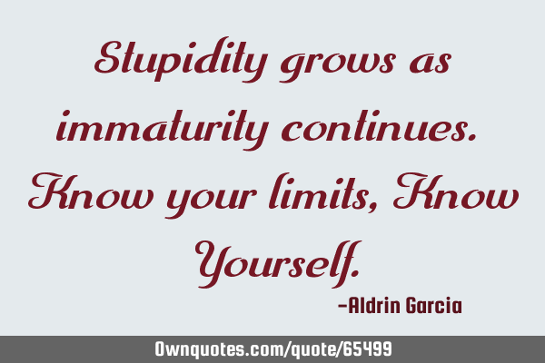Stupidity grows as immaturity continues. Know your limits, Know Y