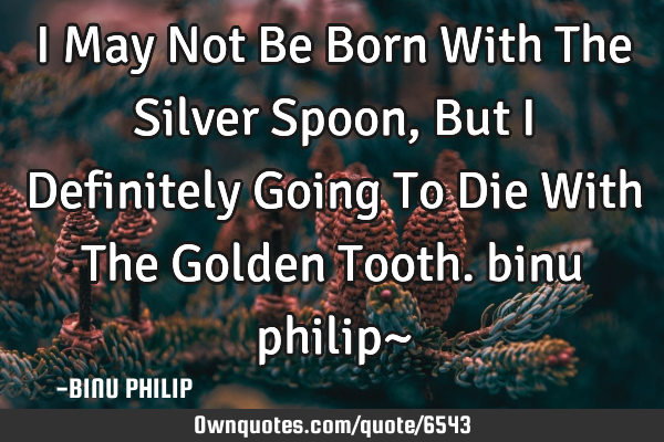 I May Not Be Born With The Silver Spoon, But I Definitely Going To Die With The Golden Tooth. binu