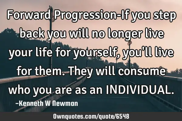 Forward Progression-If you step back you will no longer live your life for yourself, you