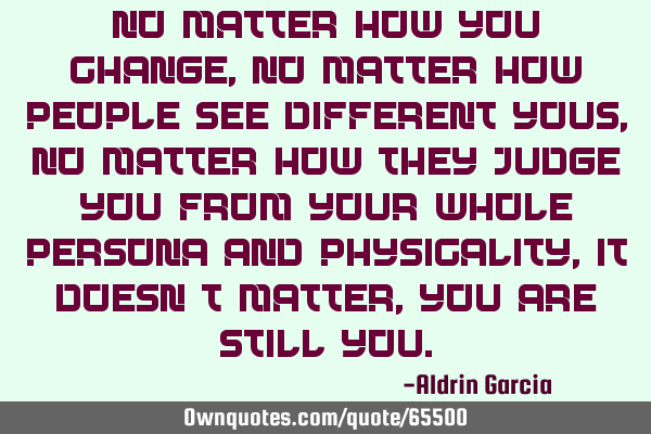 No matter how you change, No matter how people see different yous, No matter how they judge you