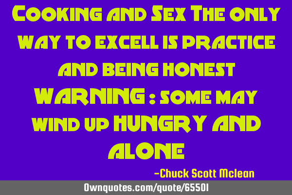 Cooking and Sex The only way to excell is practice and being honest WARNING : some may wind up HUNGR