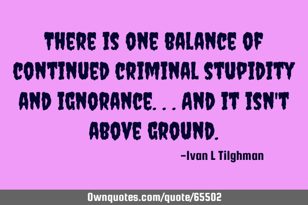 There is one balance of continued criminal stupidity and ignorance...and it isn