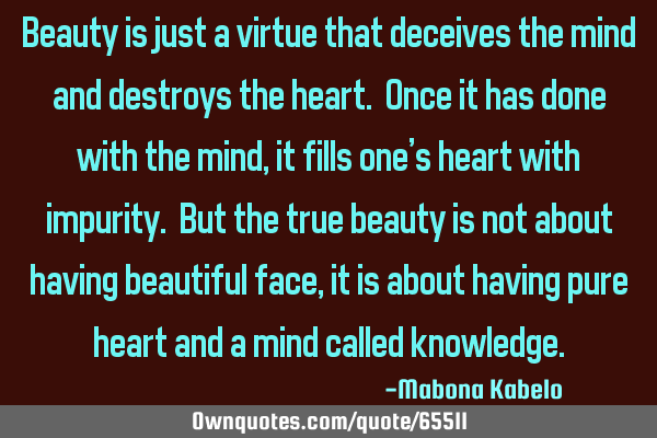 Beauty is just a virtue that deceives the mind and destroys the heart. Once it has done with the