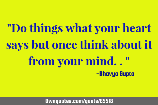 "Do things what your heart says but once think about it from your mind.."