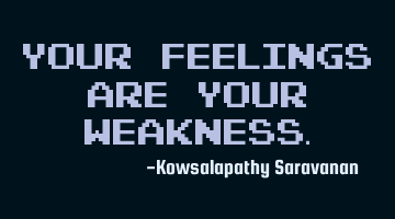 Your feelings are your weakness.