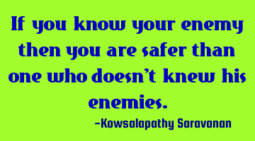 If you know your enemy then you are safer than one who doesn't knew his enemies.