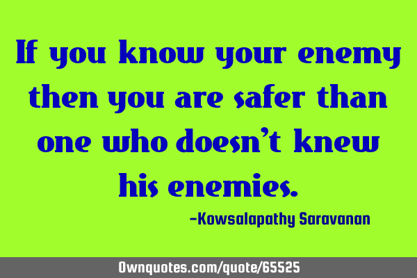 If you know your enemy then you are safer than one who doesn