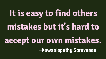 It is easy to find others mistakes but it's hard to accept our own mistakes.