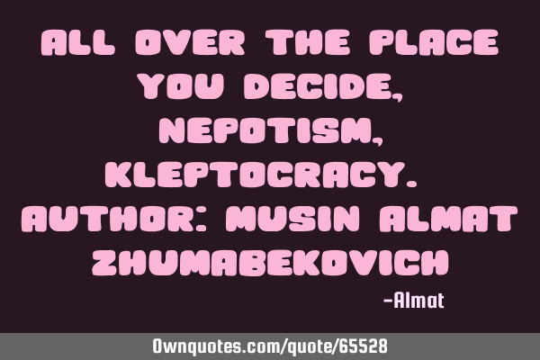 All over the place you decide, nepotism, kleptocracy. Author: Musin Almat Z