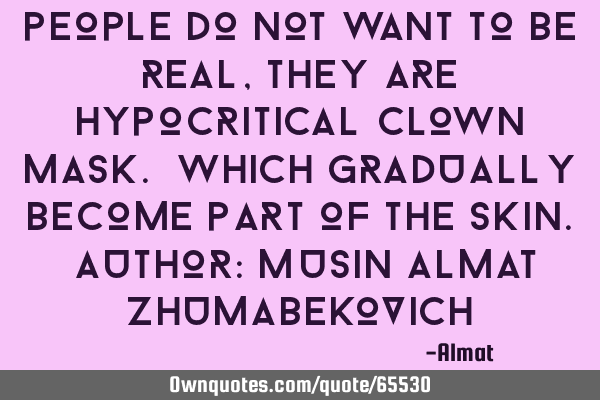 People do not want to be real, they are hypocritical clown mask. Which gradually become part of the