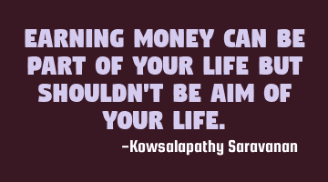 Earning money can be part of your life but shouldn't be aim of your life.