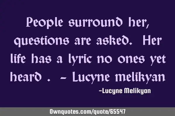 People surround her, questions are asked. Her life has a lyric no ones yet heard . - Lucyne