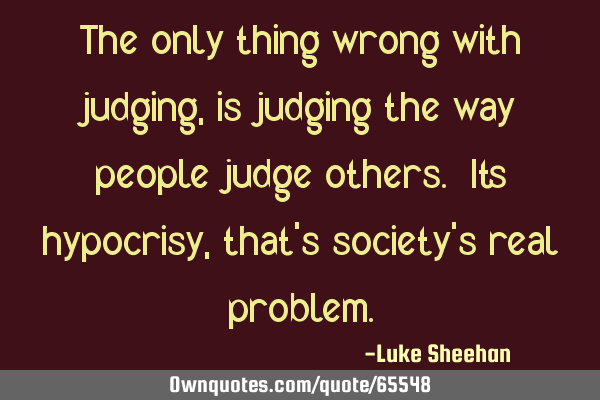 The only thing wrong with judging, is judging the way people judge others. Its hypocrisy, that