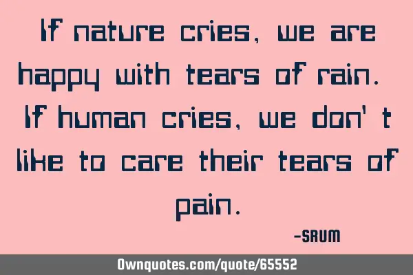 If nature cries, we are happy with tears of rain. If human cries, we don