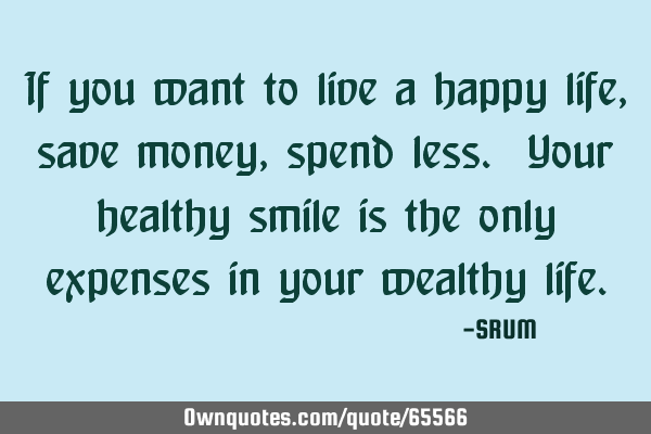If you want to live a happy life, save money, spend less. Your healthy smile is the only expenses