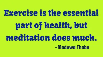 Exercise is the essential part of health, but meditation does much.