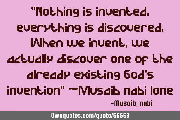"Nothing is invented,everything is discovered.When we invent,we actually discover one of the