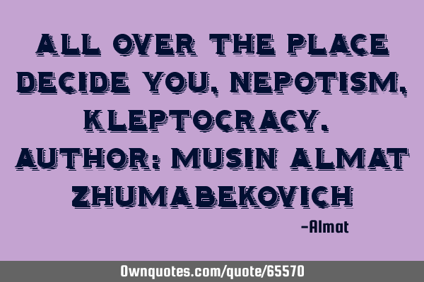 All over the place decide you, nepotism, kleptocracy. Author: Musin Almat Z