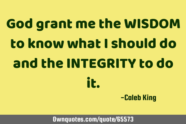 God grant me the WISDOM to know what I should do and the INTEGRITY to do