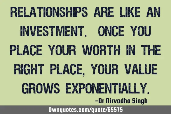 Relationships are like an investment. Once you place your worth in the right place, your value
