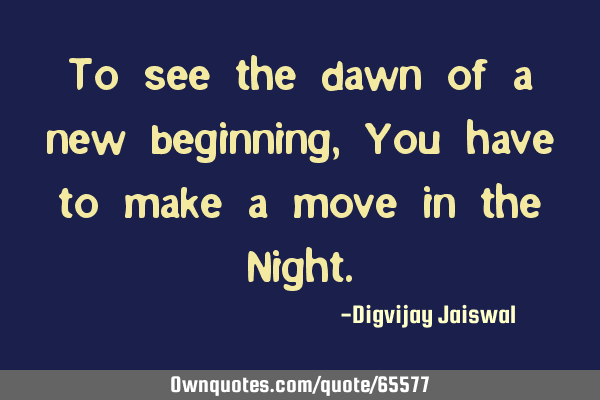 To see the dawn of a new beginning, You have to make a move in the N