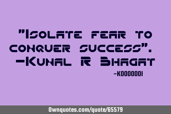 "Isolate fear to conquer success". -Kunal R B