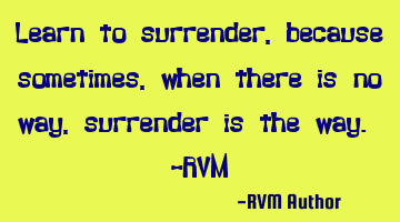 Learn to surrender, because sometimes, when there is no way, surrender is the way. -RVM