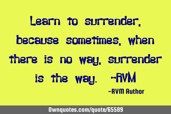 Learn to surrender, because sometimes, when there is no way, surrender is the way. -RVM