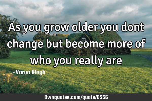 As you grow older you dont change but become more of who you really