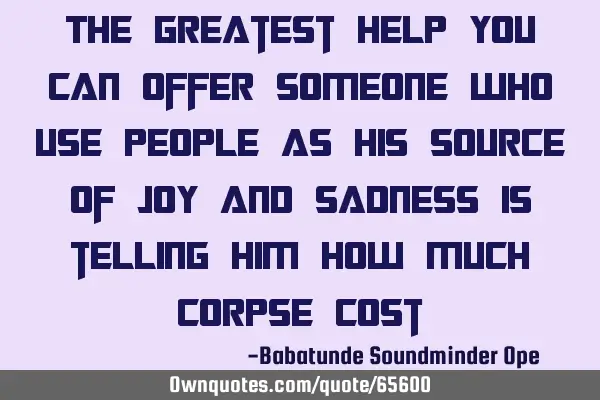 The greatest help you can offer someone who use people as his source of joy and sadness is telling